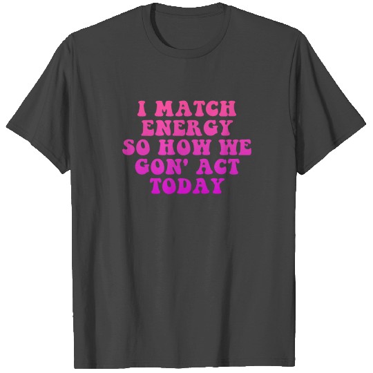 I Match Energy So How We Gon' Act Today T Shirts