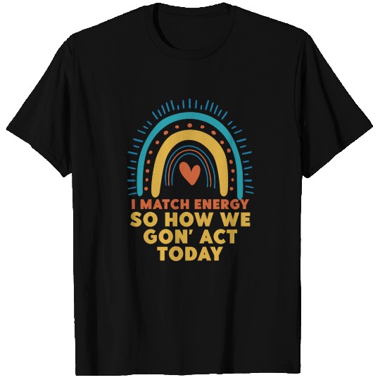 I Match Energy So How We Gon' Act Today T Shirts