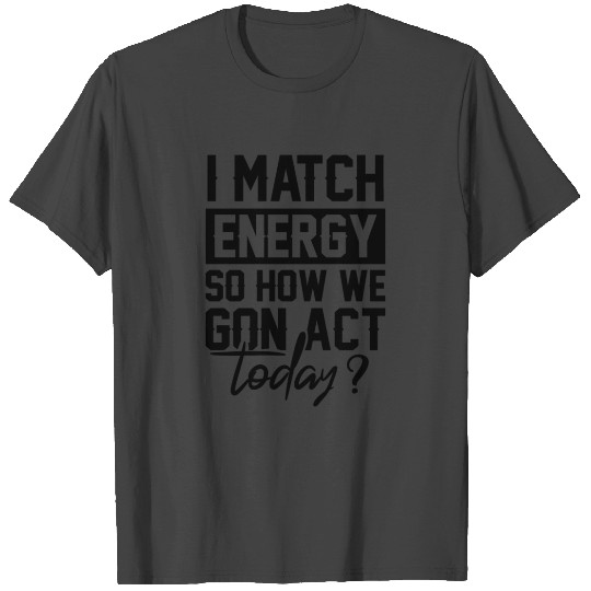 I Match Energy So How We Gon' Act Today Funny T Shirts