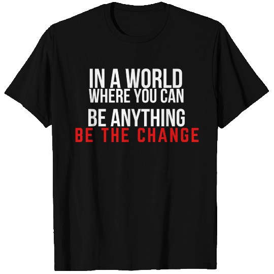 Be the change, motivation, inspiration T Shirts