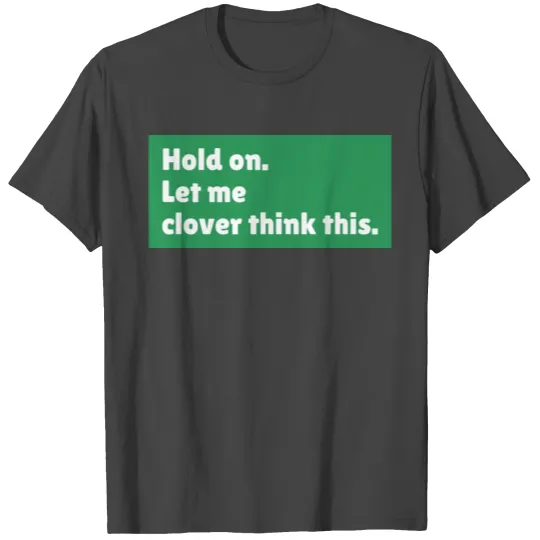 Hold on let me clover think this, st patricks day T Shirts