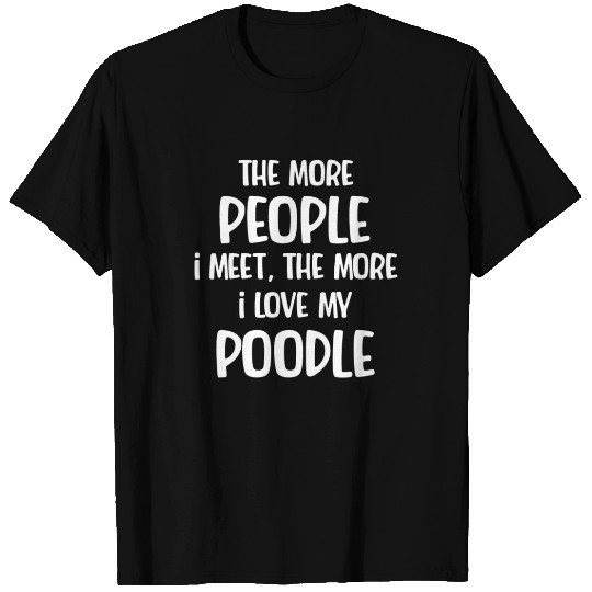 The More People I Meet, The More I Love My Poodle T Shirts