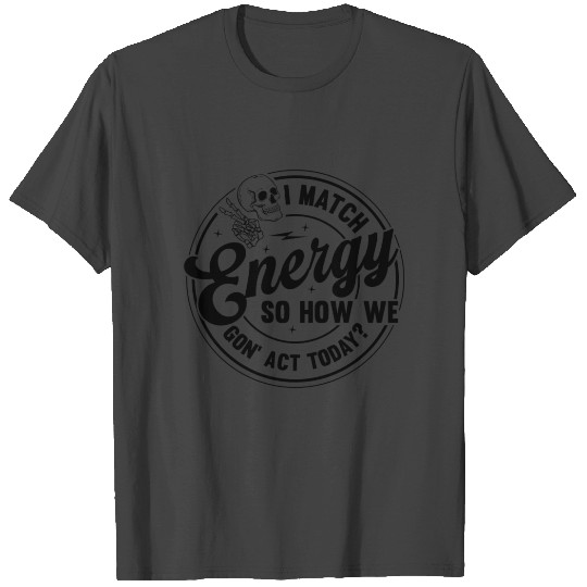 i match energy so how we gon act today T Shirts