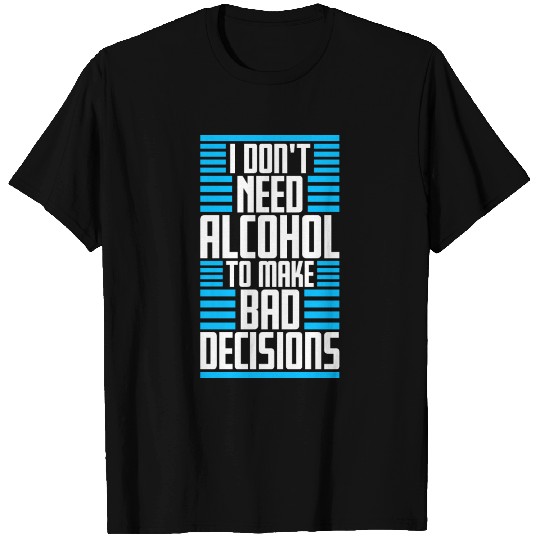 I Don't Need Alcohol To Make Bad Decisions Funny T Shirts
