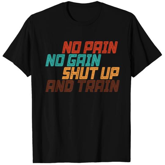 No Pain No Gain Shut Up And Train T Shirts