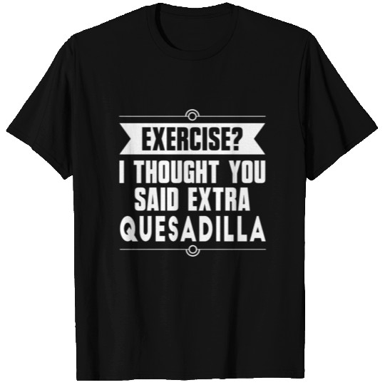Exercise? I Thought You Said Extra Quesadilla T Shirts