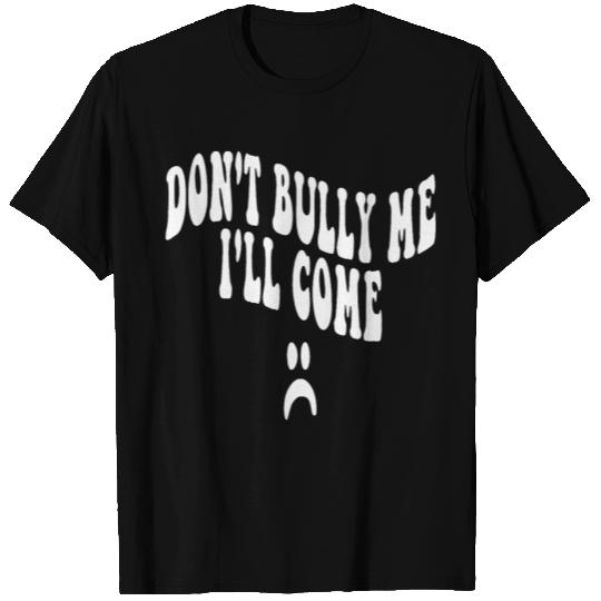 Don't Bully Me I'll Come T Shirts