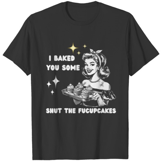 I Just Baked You Some Shut The Fucupcakes Bakers T Shirts