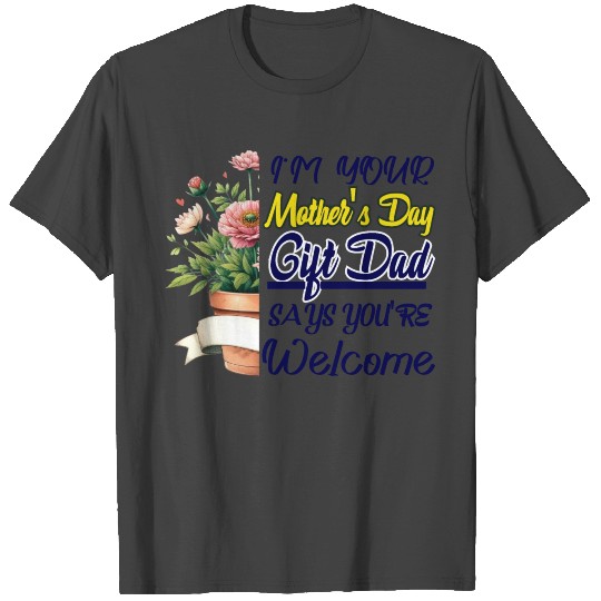 I'm Your Mother's Day Gift Dad Says You're Welcome T Shirts