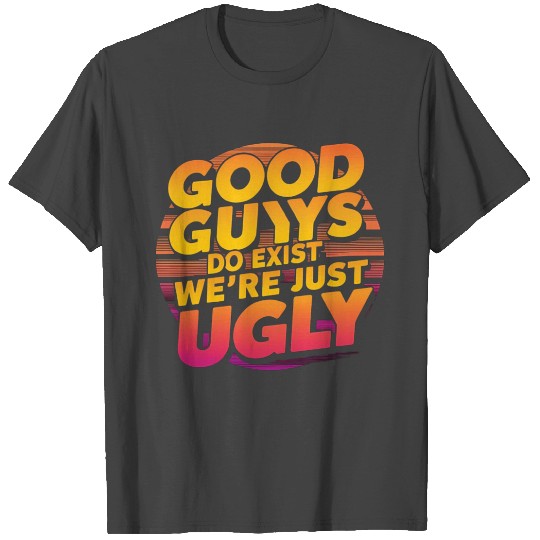 Good Guys Do Exist We re Just Ugly T Shirts