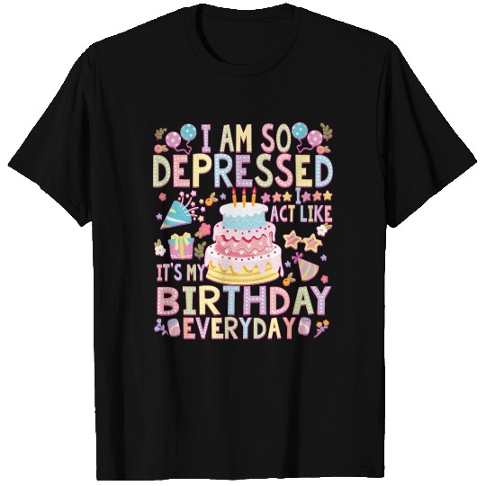 I Am So Depressed I Act Like It s My Birthday T Shirts