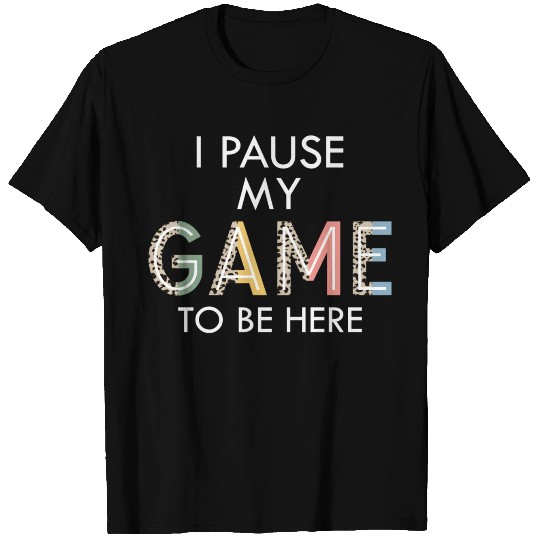 I Pause my Game to be here funny video game lovers T Shirts
