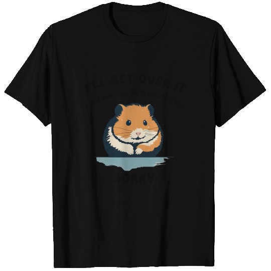 i'll get over it, but dramatic first sorry - hamst T Shirts