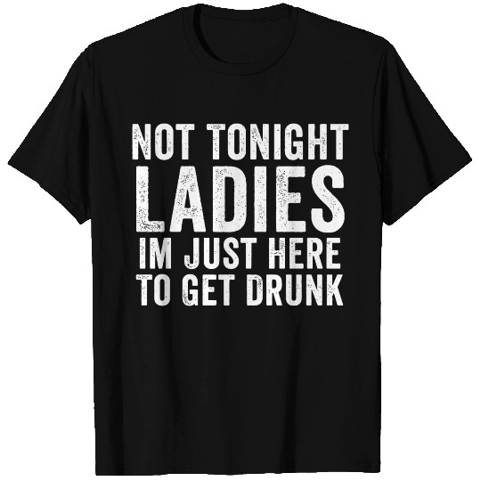 Not Tonight Ladies I m Just Here To Get Drunk T Shirts