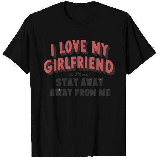 I love my girlfriend, so please stay away from me T Shirts