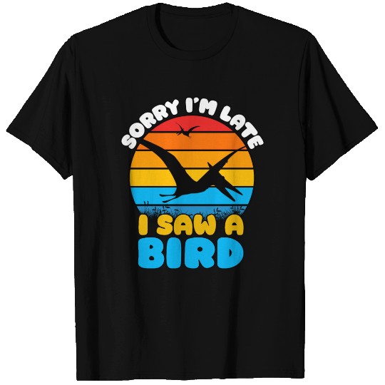 Sorry I'm Late, I Saw a Bird T Shirts