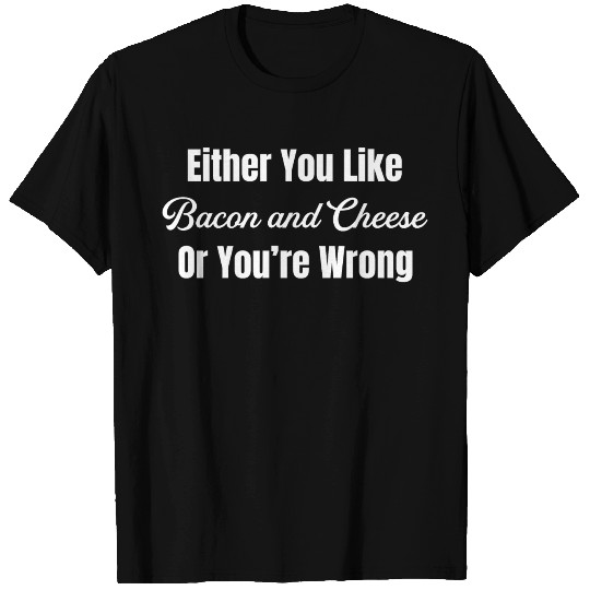Either You Like Bacon and Cheese Or You're Wrong T Shirts