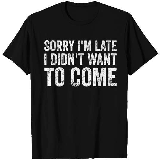 Sorry I'm late I didn't want to come T Shirts