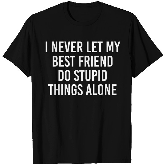 I never let my best friend do stupid things alone T Shirts