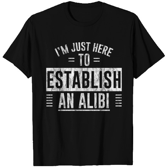 I'm Just Here To Establish An Alibi 5 T Shirts
