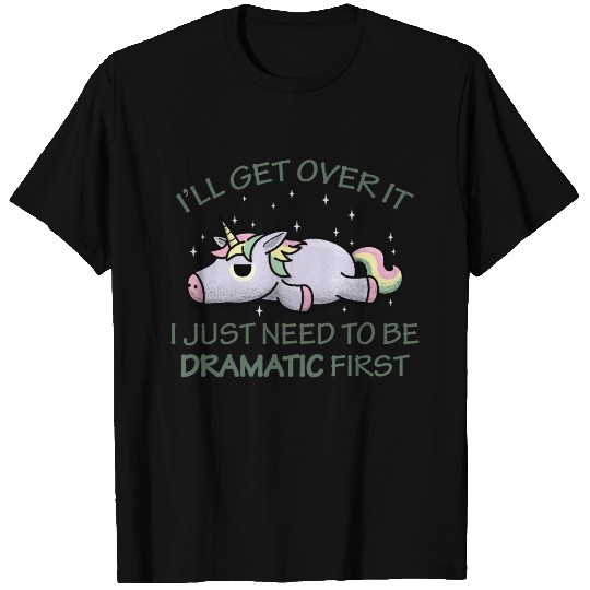 I'll get over it I just need to be dramatic first T Shirts