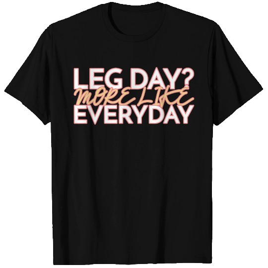 LEG DAY MORE LIKE EVERYDAY T Shirts