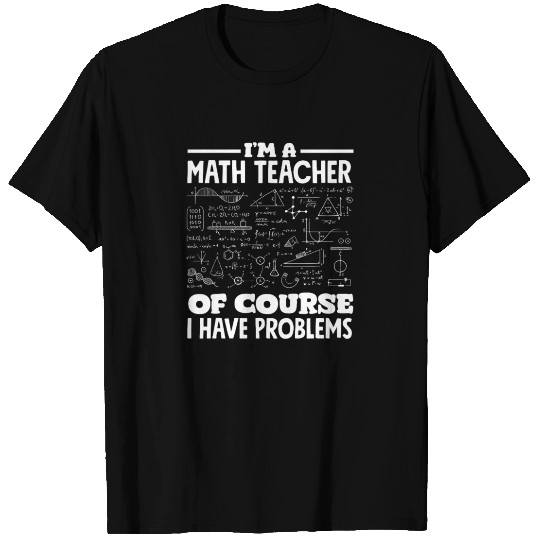 Math Teacher Of Course I Have Problems T Shirts