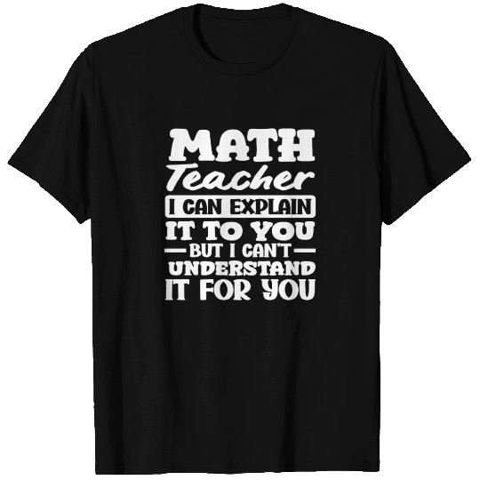 Math Teacher I Can Explain It To You Quote T Shirts