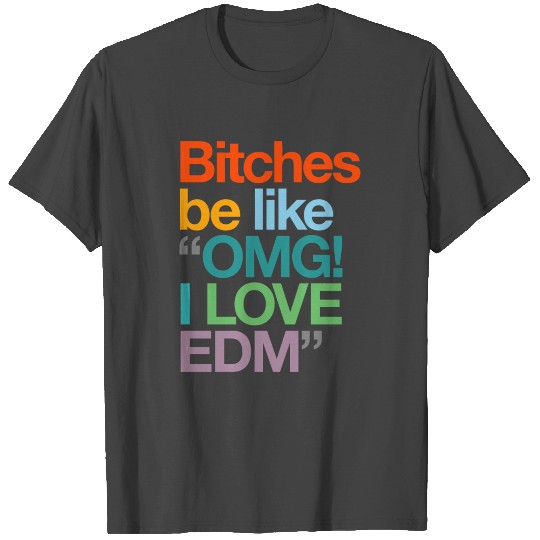 Bitches be like "OMG I love EDM" T Shirts