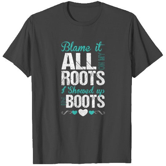 Blame It All On My Roots I Showed Up In Boots T Shirts