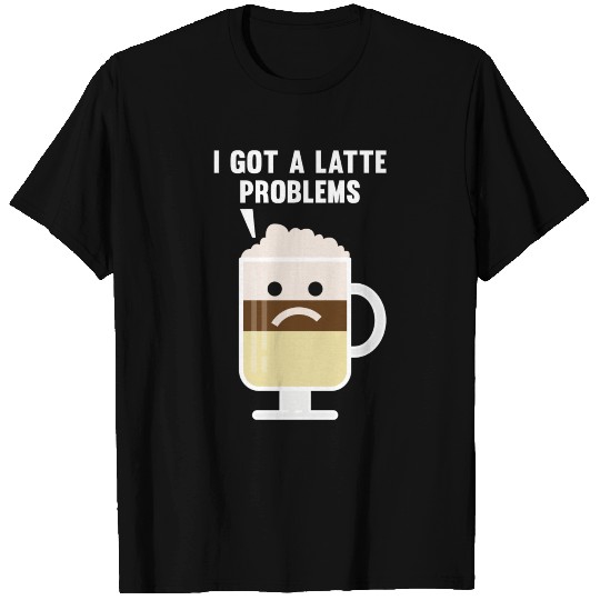 I Got A Latte Problems T Shirts