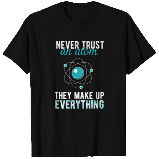 Science - Never trust an atom. They make up T Shirts