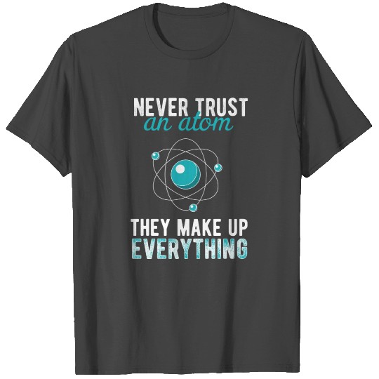 Science - Never trust an atom. They make up T Shirts