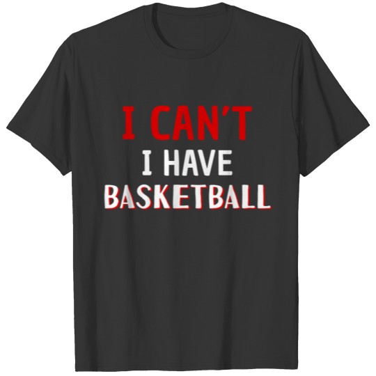 I Can't I Have Basketball T-shirt