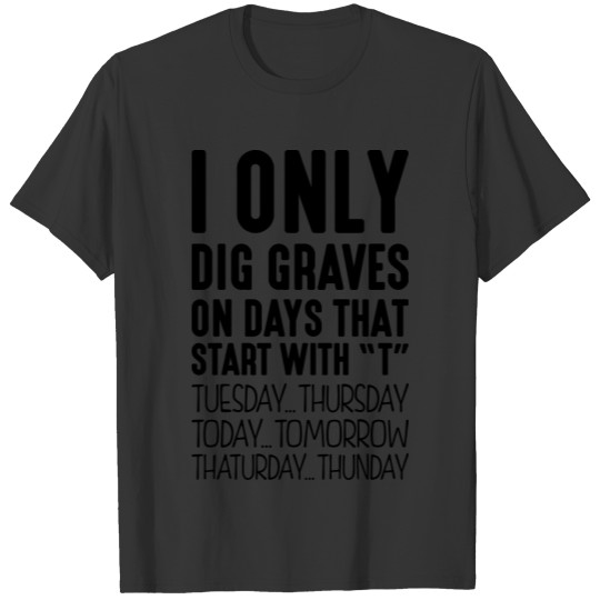 i only dig graves on days that start wit T-shirt