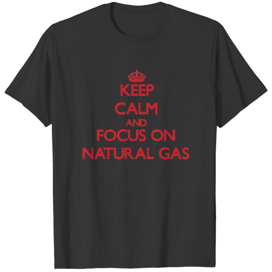 Keep Calm and focus on Natural Gas T-shirt