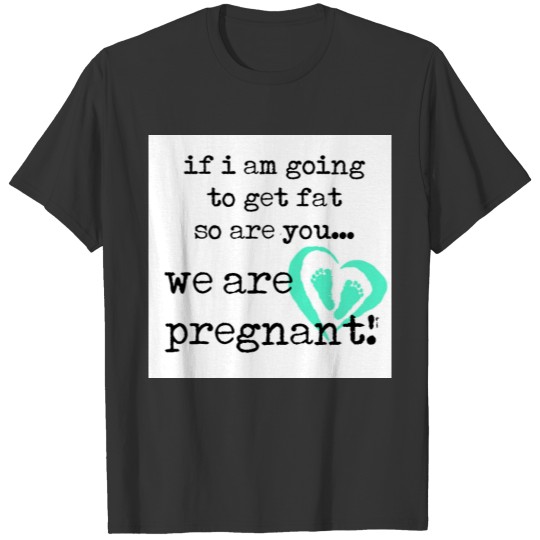 if i am going to get fat so are you pregnant T-shirt
