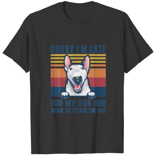Sorry I'm Late My Dog Was Sitting On Me Bull Terri T-shirt