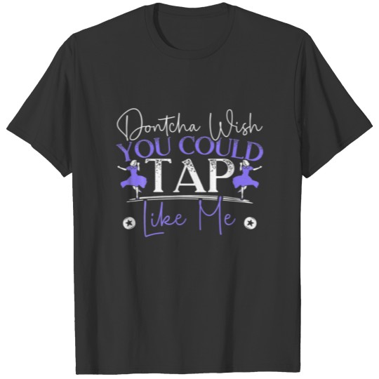 Dontcha Wish You Could Tap Shoes Tap Dancer Dance T-shirt