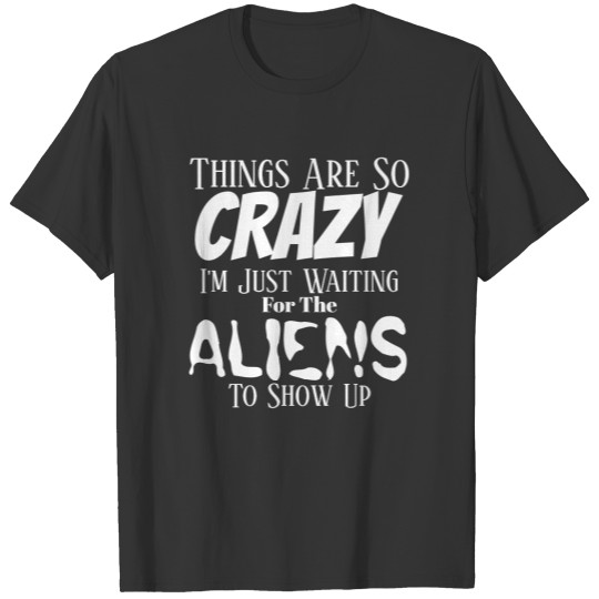Things Are So Crazy I'm Just Waiting For Aliens T-shirt