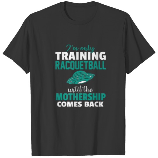 Training Racquetball Only Until Mothership Comes B T-shirt