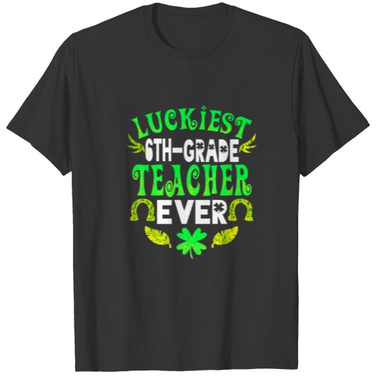 Luckiest 6Th Grade Teacher Ever St Patrick 6Th Gra T-shirt