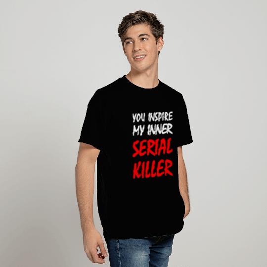 Killer - You Inspire My Inner Serial Killer T Shirts