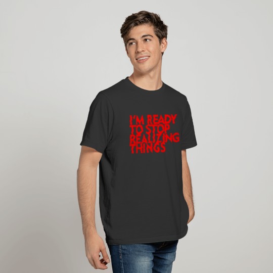 I'm Ready To Stop Realizing Things T-shirt