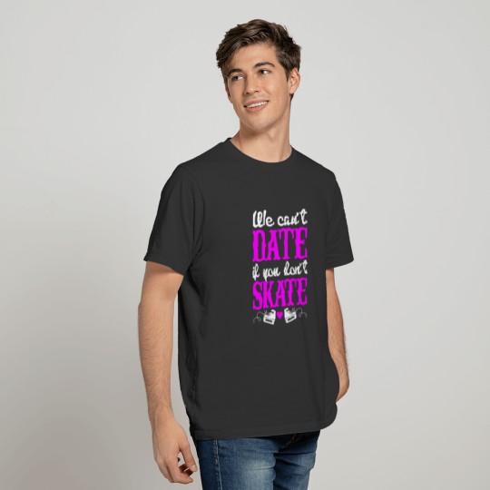 WE CAN'T DATE IF YOU CA"T SKATE T-shirt