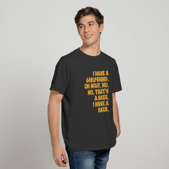 I have a girlfriend oh wait no that_s a beer I T-shirt