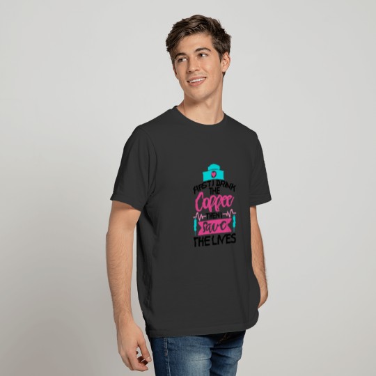 First I Drink The Coffee Then I Save The Lives T-shirt