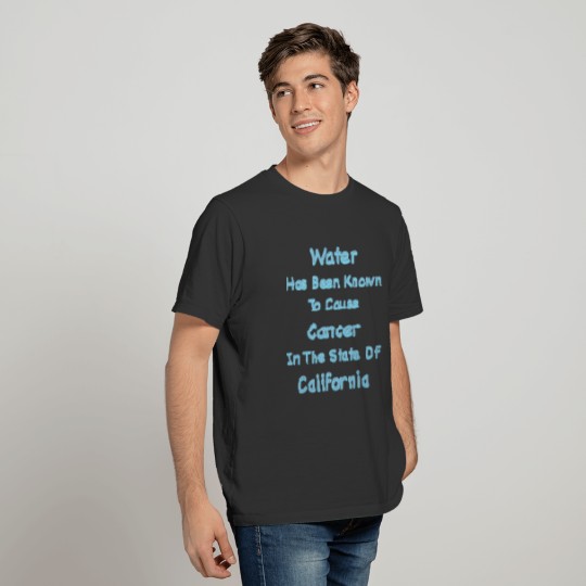 Water Has Been Known To Cause Cancer In California T-shirt