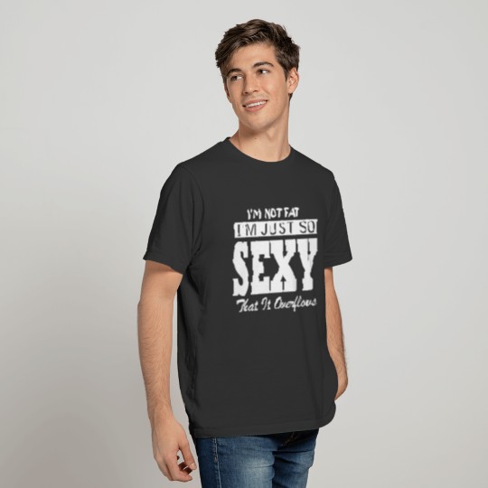 i m not fat i m just so sexy that it overflows T-shirt