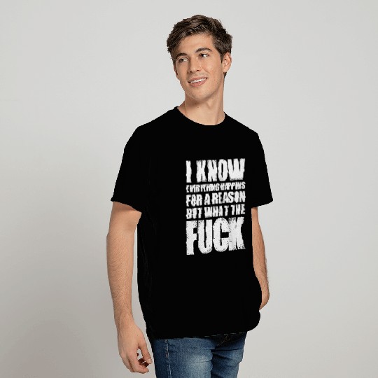 I KNOW EVERYTHING HAPPENS FOR A REASON BUT WTF T Shirts